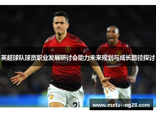 英超球队球员职业发展研讨会助力未来规划与成长路径探讨 英超球队球员职业发展研讨会助力未来规划与成长路径探讨