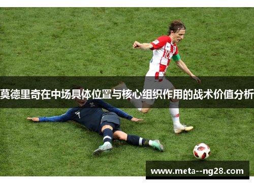 莫德里奇在中场具体位置与核心组织作用的战术价值分析 莫德里奇在中场具体位置与核心组织作用的战术价值分析