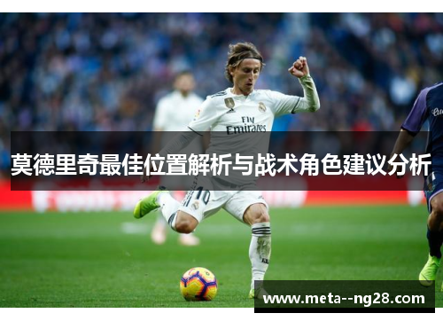 莫德里奇最佳位置解析与战术角色建议分析 莫德里奇最佳位置解析与战术角色建议分析