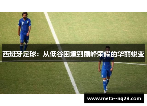 西班牙足球:从低谷困境到巅峰荣耀的华丽蜕变 西班牙足球:从低谷困境到巅峰荣耀的华丽蜕变