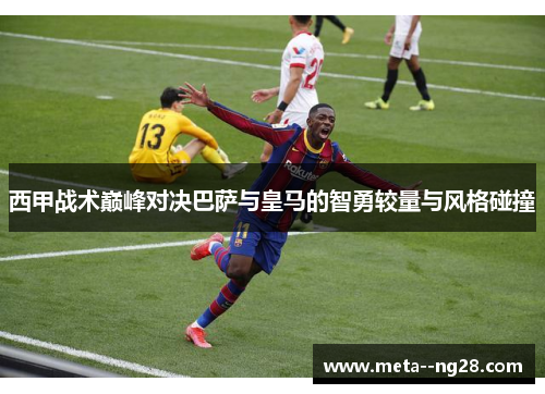 西甲战术巅峰对决巴萨与皇马的智勇较量与风格碰撞 西甲战术巅峰对决巴萨与皇马的智勇较量与风格碰撞