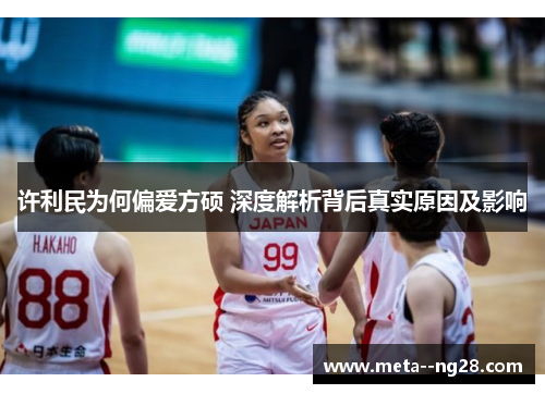 许利民为何偏爱方硕 深度解析背后真实原因及影响 许利民为何偏爱方硕 深度解析背后真实原因及影响