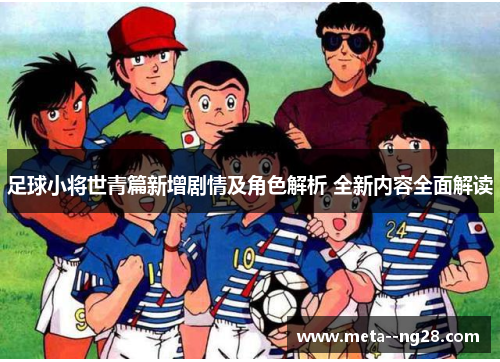 足球小将世青篇新增剧情及角色解析 全新内容全面解读