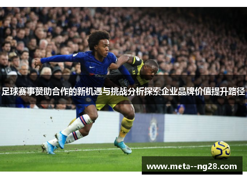 足球赛事赞助合作的新机遇与挑战分析探索企业品牌价值提升路径
