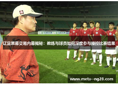 辽足黑幕交易内幕揭秘：教练与球员如何深度参与操控比赛结果
