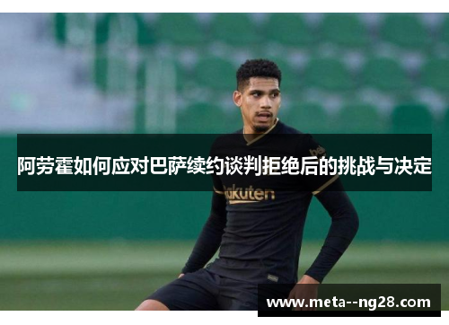 阿劳霍如何应对巴萨续约谈判拒绝后的挑战与决定 阿劳霍如何应对巴萨续约谈判拒绝后的挑战与决定