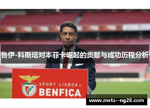 鲁伊-科斯塔对本菲卡崛起的贡献与成功历程分析 鲁伊-科斯塔对本菲卡崛起的贡献与成功历程分析