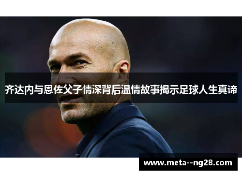 齐达内与恩佐父子情深背后温情故事揭示足球人生真谛 齐达内与恩佐父子情深背后温情故事揭示足球人生真谛