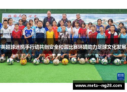 英超球迷携手行动共创安全和谐比赛环境助力足球文化发展