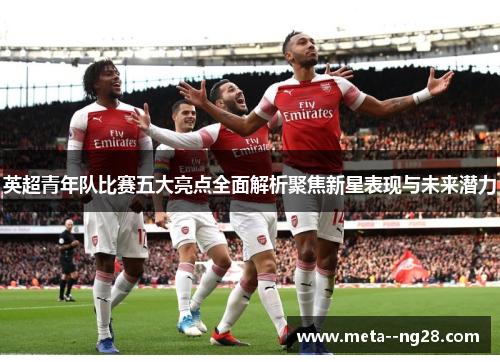 英超青年队比赛五大亮点全面解析聚焦新星表现与未来潜力
