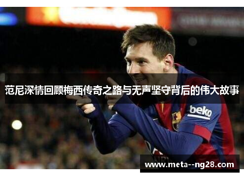 范尼深情回顾梅西传奇之路与无声坚守背后的伟大故事