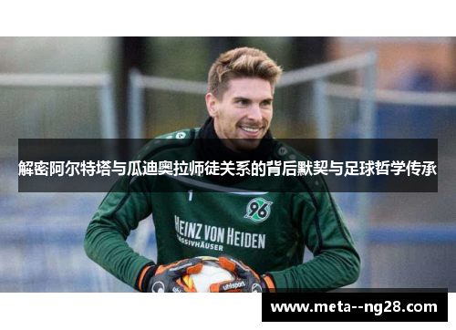 解密阿尔特塔与瓜迪奥拉师徒关系的背后默契与足球哲学传承