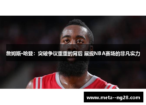 詹姆斯·哈登：突破争议重重的背后 展现NBA赛场的非凡实力