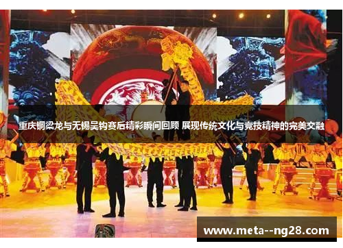 重庆铜梁龙与无锡吴钩赛后精彩瞬间回顾 展现传统文化与竞技精神的完美交融 重庆铜梁龙与无锡吴钩赛后精彩瞬间回顾 展现传统文化与竞技精神的完美交融
