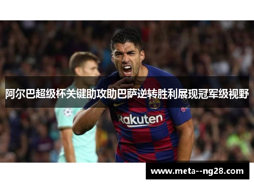 阿尔巴超级杯关键助攻助巴萨逆转胜利展现冠军级视野