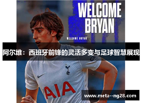 阿尔维：西班牙前锋的灵活多变与足球智慧展现