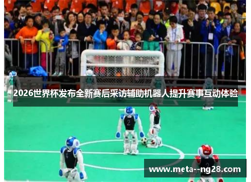 2026世界杯发布全新赛后采访辅助机器人提升赛事互动体验 2026世界杯发布全新赛后采访辅助机器人提升赛事互动体验
