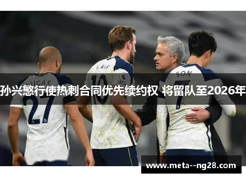 孙兴慜行使热刺合同优先续约权 将留队至2026年