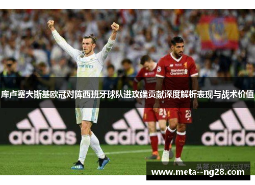 库卢塞夫斯基欧冠对阵西班牙球队进攻端贡献深度解析表现与战术价值