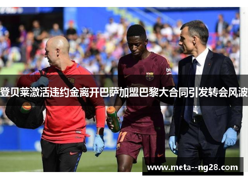 登贝莱激活违约金离开巴萨加盟巴黎大合同引发转会风波 登贝莱激活违约金离开巴萨加盟巴黎大合同引发转会风波