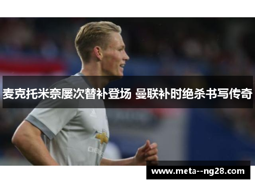麦克托米奈屡次替补登场 曼联补时绝杀书写传奇