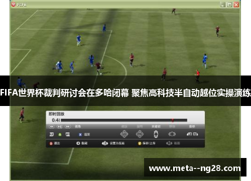 FIFA世界杯裁判研讨会在多哈闭幕 聚焦高科技半自动越位实操演练