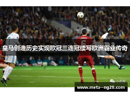 皇马创造历史实现欧冠三连冠续写欧洲霸业传奇 皇马创造历史实现欧冠三连冠续写欧洲霸业传奇