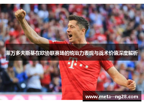 莱万多夫斯基在欧协联赛场的统治力表现与战术价值深度解析 莱万多夫斯基在欧协联赛场的统治力表现与战术价值深度解析