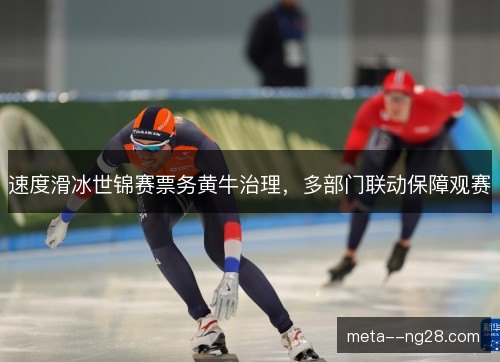 速度滑冰世锦赛票务黄牛治理,多部门联动保障观赛 速度滑冰世锦赛票务黄牛治理,多部门联动保障观赛