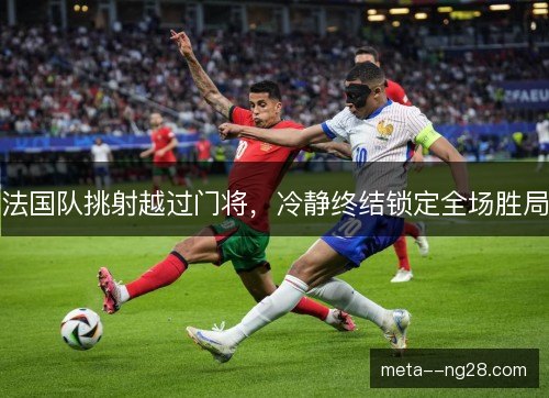 法国队挑射越过门将，冷静终结锁定全场胜局