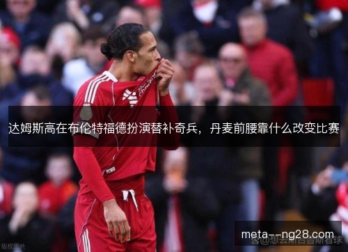 达姆斯高在布伦特福德扮演替补奇兵，丹麦前腰靠什么改变比赛